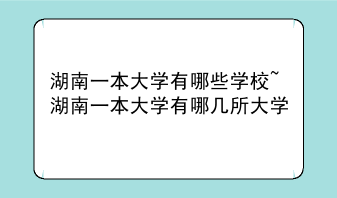湖南一本大学有哪些学校~湖南一本大学有哪几所大学