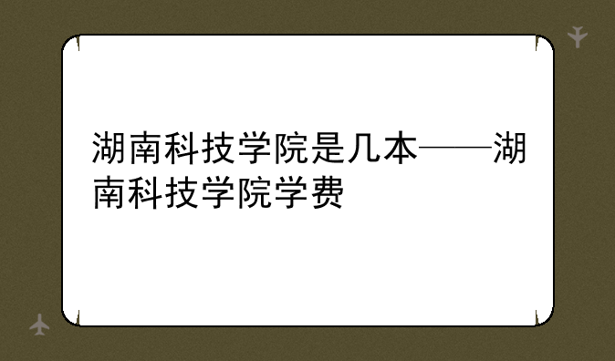 湖南科技学院是几本——湖南科技学院学费