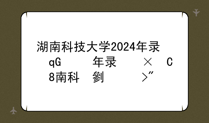 湖南科技大学2024年录取分数线:湖南公办专科录取分数线
