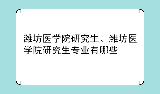 潍坊医学院研究生、潍坊医学院研究生专业有哪些