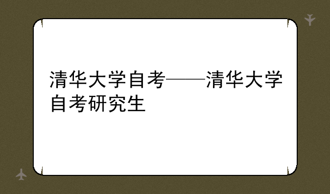 清华大学自考——清华大学自考研究生