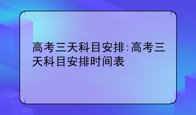 高考三天科目安排:高考三天科目安排时间表