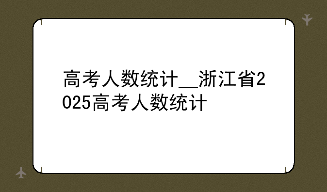 高考人数统计__浙江省2025高考人数统计