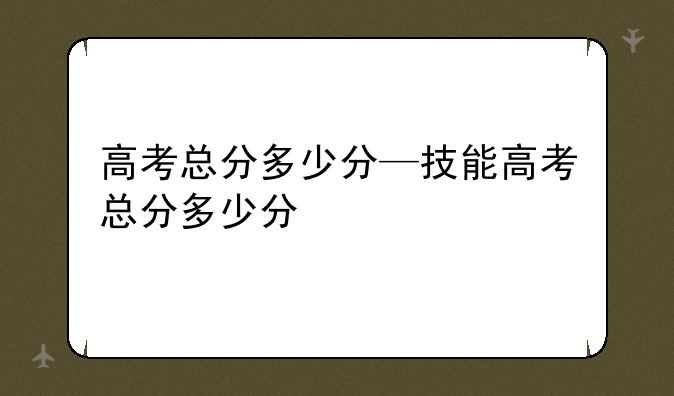 高考总分多少分—技能高考总分多少分