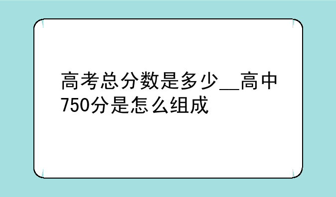 高考总分数是多少__高中750分是怎么组成