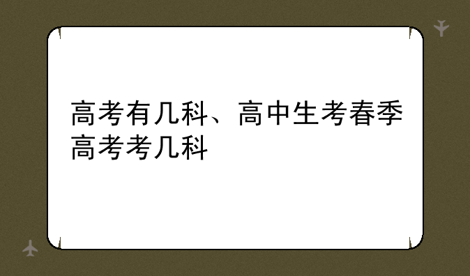 高考有几科、高中生考春季高考考几科