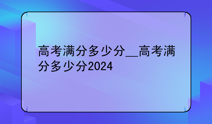 高考满分多少分__高考满分多少分2024