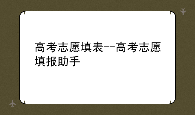 高考志愿填表--高考志愿填报助手