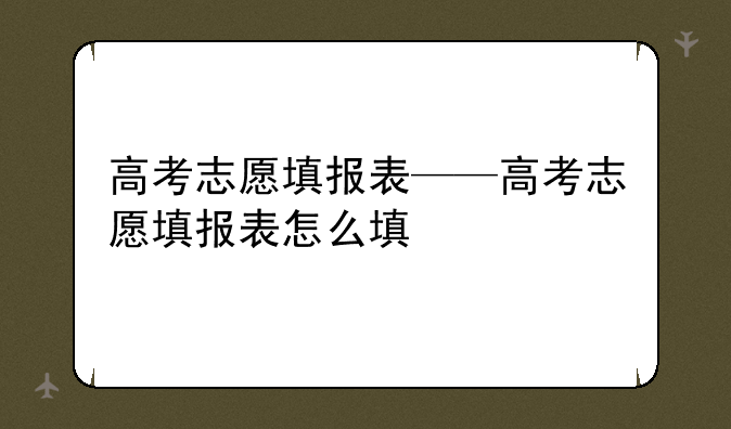 高考志愿填报表——高考志愿填报表怎么填