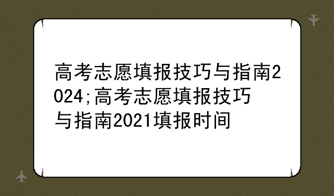 高考志愿填报技巧与指南2024;高考志愿填报技巧与指南2021填报时间