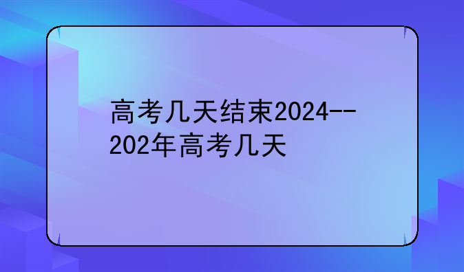 高考几天结束2024--202年高考几天