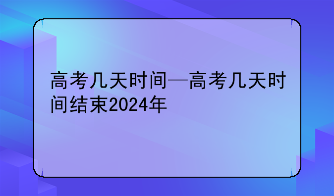 高考几天时间—高考几天时间结束2024年