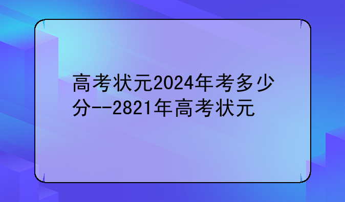 高考状元2024年考多少分--2821年高考状元