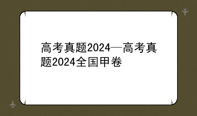 高考真题2024—高考真题2024全国甲卷