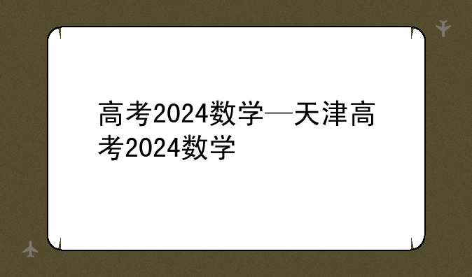 高考2024数学—天津高考2024数学