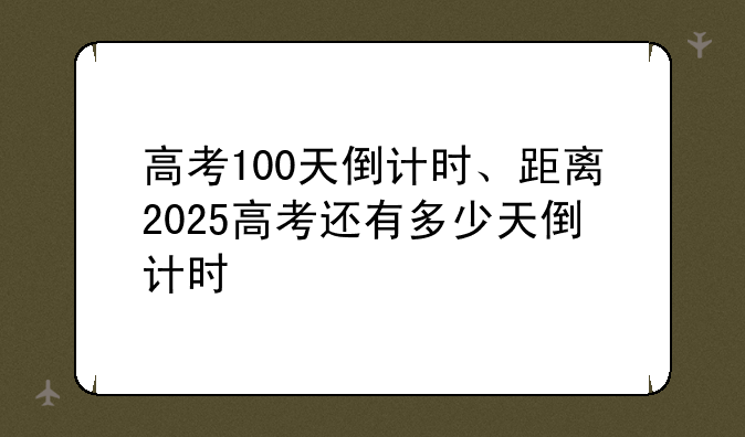 高考100天倒计时、距离2025高考还有多少天倒计时