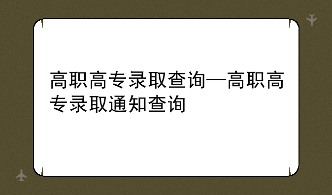 高职高专录取查询—高职高专录取通知查询