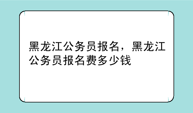 黑龙江公务员报名，黑龙江公务员报名费多少钱