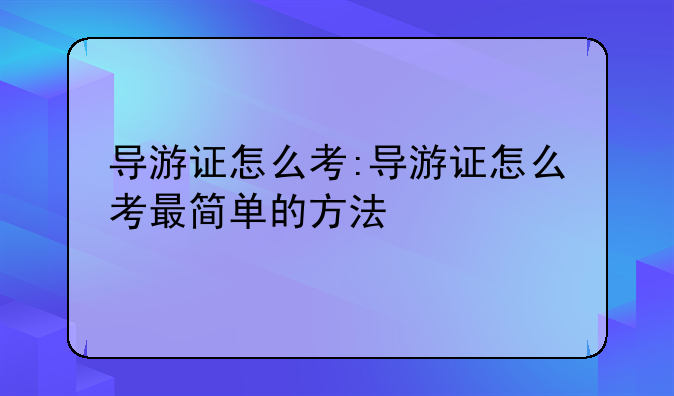 导游证怎么考:导游证怎么考最简单的方法