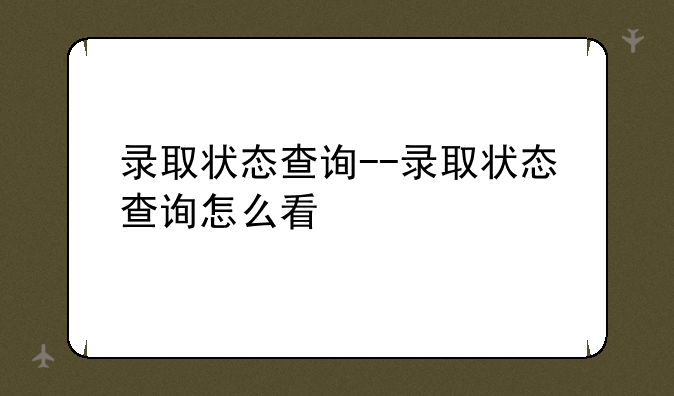 录取状态查询--录取状态查询怎么看