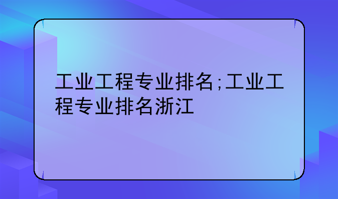 工业工程专业排名;工业工程专业排名浙江