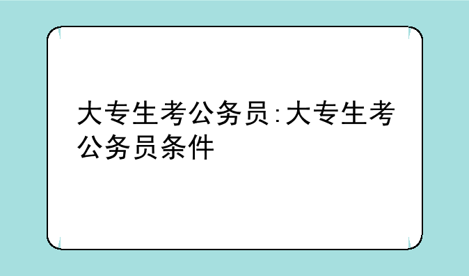 大专生考公务员:大专生考公务员条件