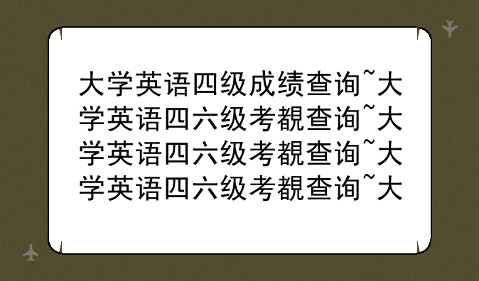 大学英语四级成绩查询~大学英语四六级考试