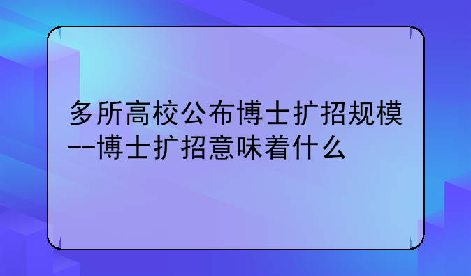 多所高校公布博士扩招规模--博士扩招意味着什么