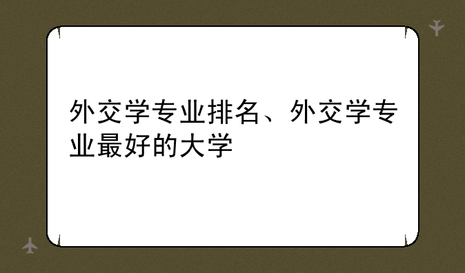 外交学专业排名、外交学专业最好的大学