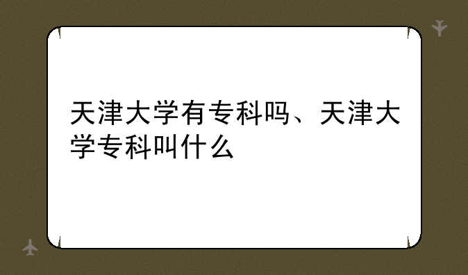 天津大学有专科吗、天津大学专科叫什么