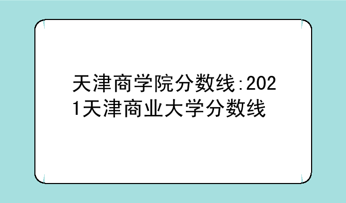 天津商学院分数线:2021天津商业大学分数线
