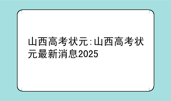山西高考状元:山西高考状元最新消息2025