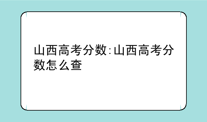 山西高考分数:山西高考分数怎么查