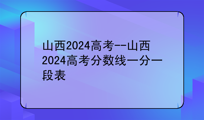 山西2024高考--山西2024高考分数线一分一段表
