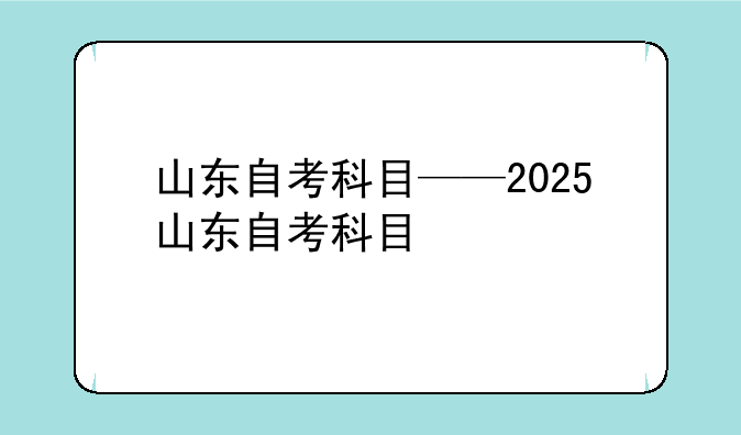 山东自考科目——2025山东自考科目