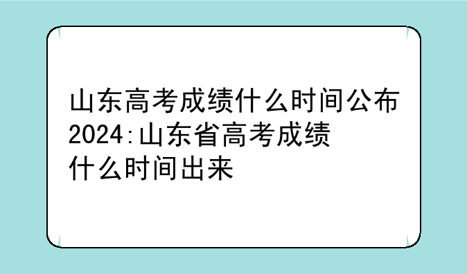 山东高考成绩什么时间公布2024:山东省高考成绩什么时间出来