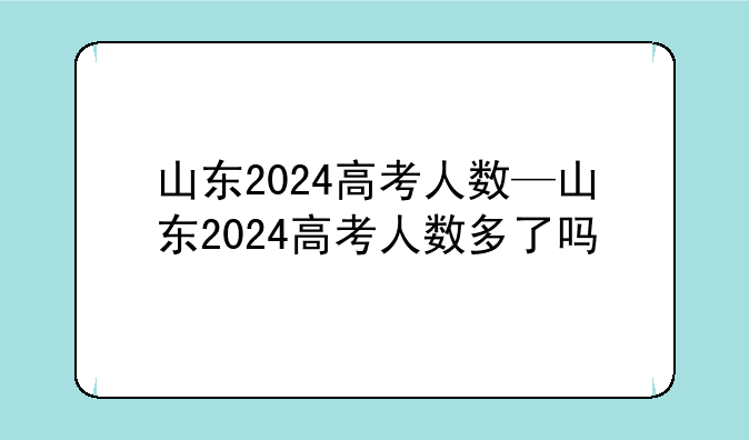 山东2024高考人数—山东2024高考人数多了吗