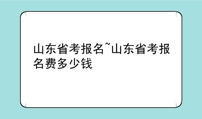 山东省考报名~山东省考报名费多少钱