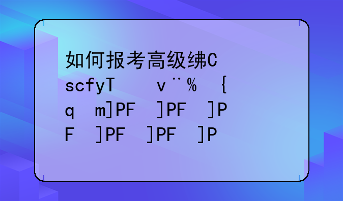 如何报考高级经济师;考高级经济师证报考条件