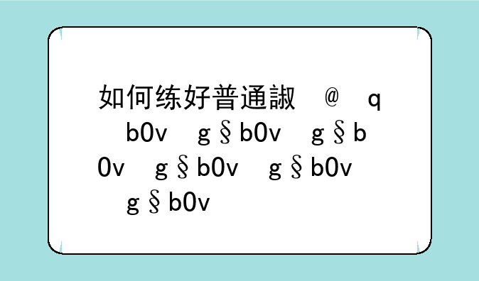 如何练好普通话，如何练好普通话发音