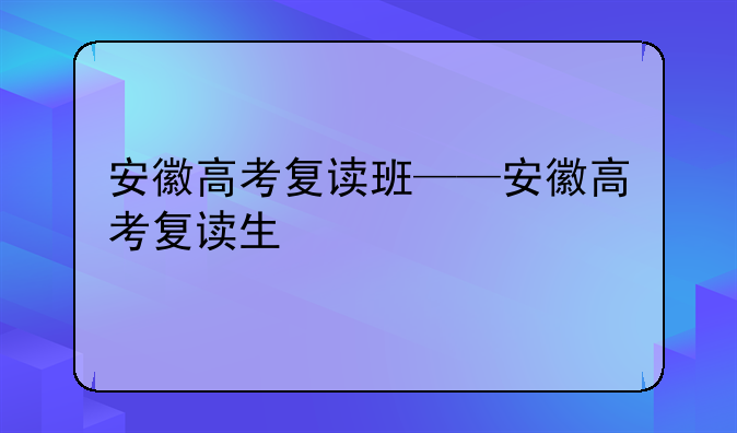 安徽高考复读班——安徽高考复读生