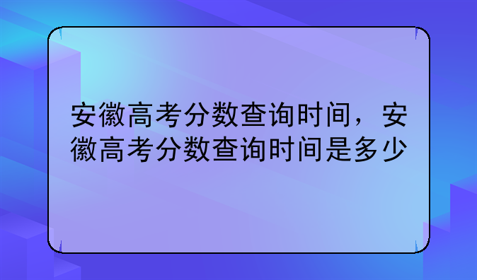 安徽高考分数查询时间，安徽高考分数查询时间是多少