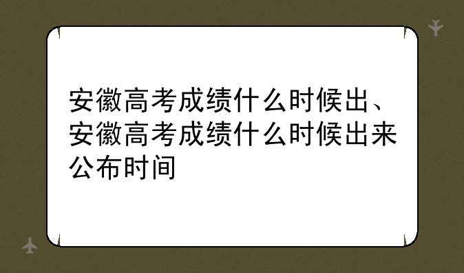 安徽高考成绩什么时候出、安徽高考成绩什么时候出来公布时间