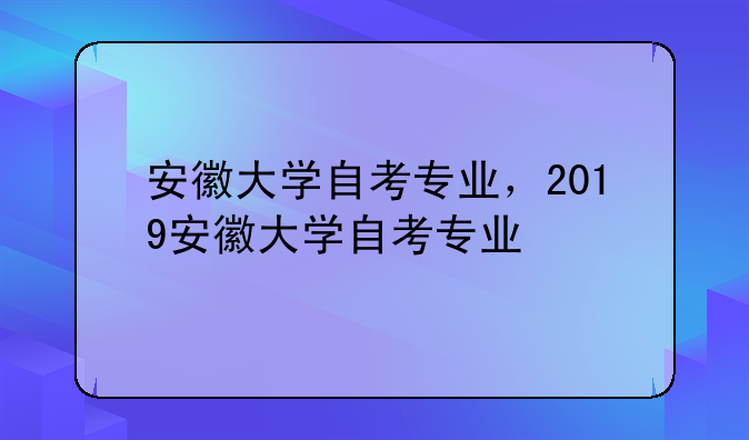 安徽大学自考专业，2019安徽大学自考专业