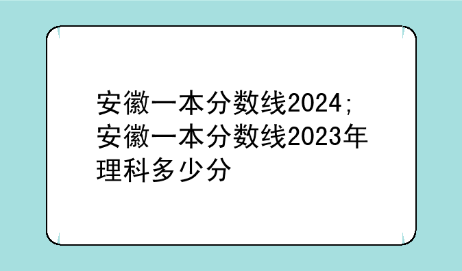 安徽一本分数线2024;安徽一本分数线2023年理科多少分