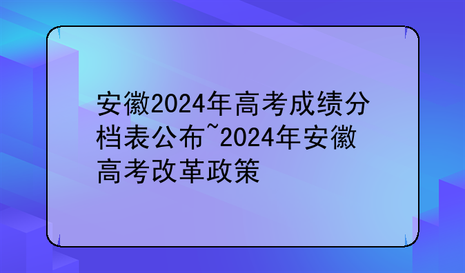 安徽2024年高考成绩分档表公布~2024年安徽高考改革政策