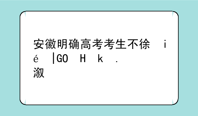 安徽明确高考考生不得离皖，安徽对于高考录取后不去读的规定