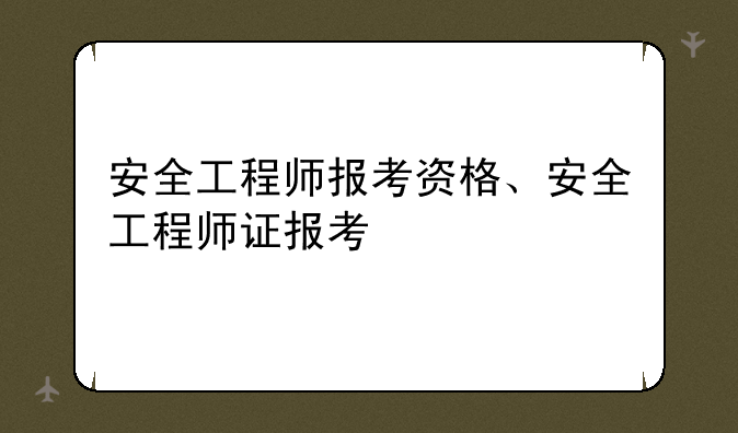 安全工程师报考资格、安全工程师证报考