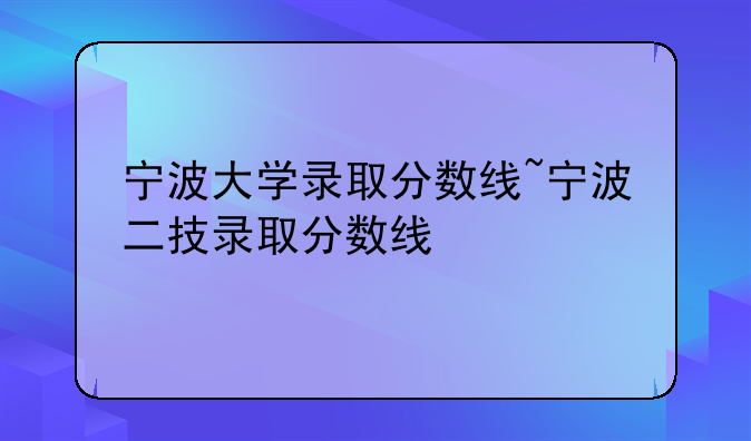 宁波大学录取分数线~宁波二技录取分数线