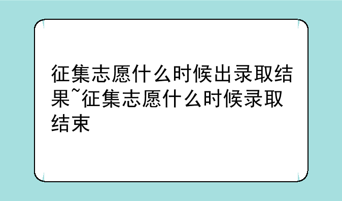 征集志愿什么时候出录取结果~征集志愿什么时候录取结束